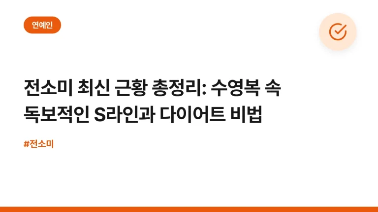 전소미 최신 근황 총정리: 수영복 속 독보적인 S라인과 다이어트 비법