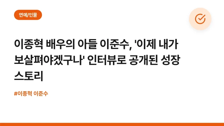 이종혁 배우의 아들 이준수, ‘이제 내가 보살펴야겠구나’ 인터뷰로 공개된 성장 스토리