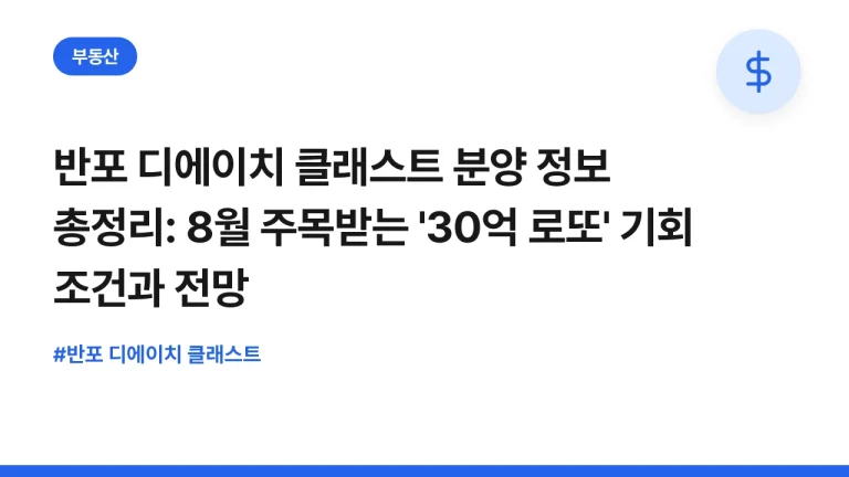 반포 디에이치 클래스트 분양 정보 총정리: 8월 주목받는 ’30억 로또’ 기회 조건과 전망