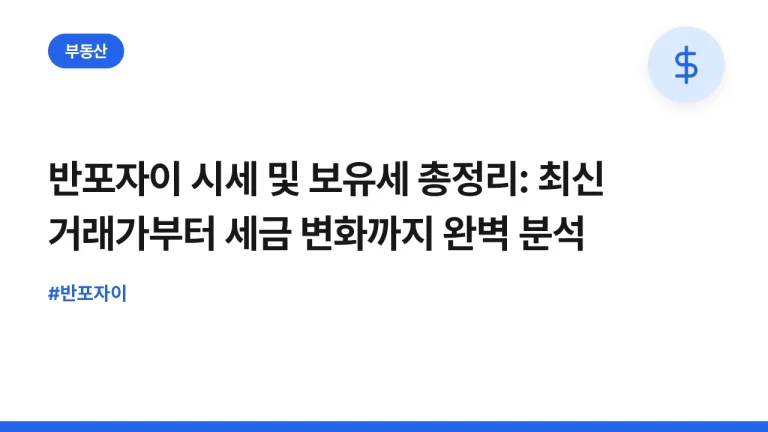 반포자이 시세 및 보유세 총정리: 최신 거래가부터 세금 변화까지 완벽 분석