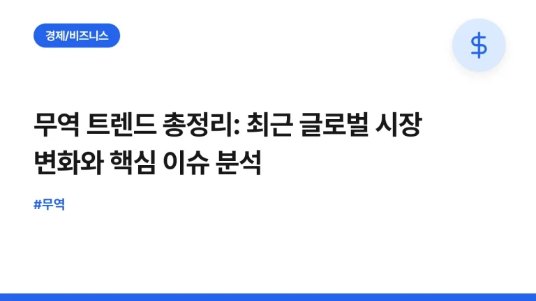 무역 트렌드 총정리: 최근 글로벌 시장 변화와 핵심 이슈 분석